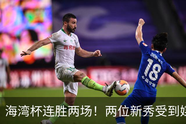 海湾杯连胜两场！两位新秀受到媒体赞誉，球探重点关注一人